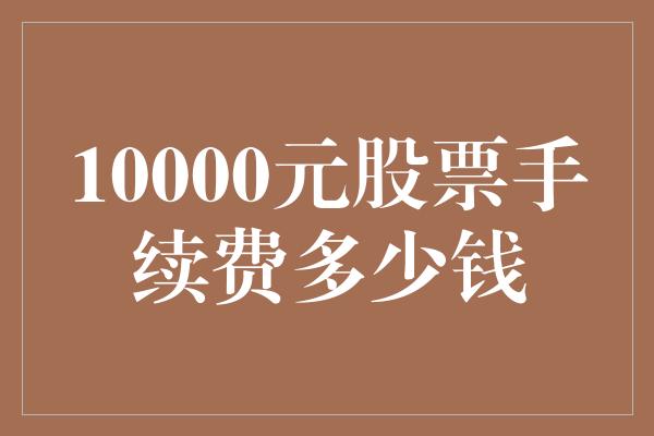 10000元股票手续费多少钱