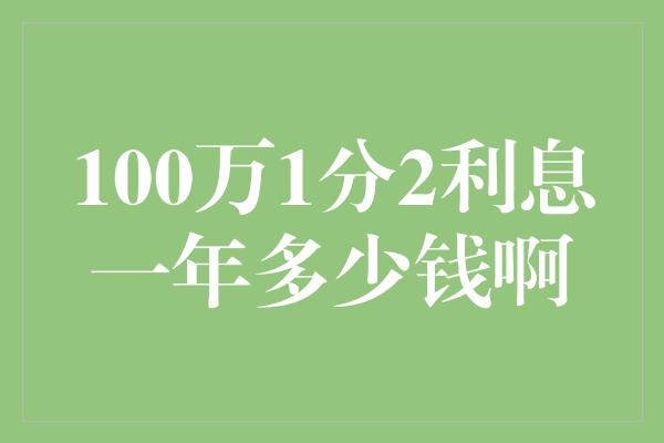 100万1分2利息一年多少钱啊