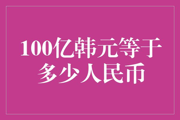 100亿韩元等于多少人民币