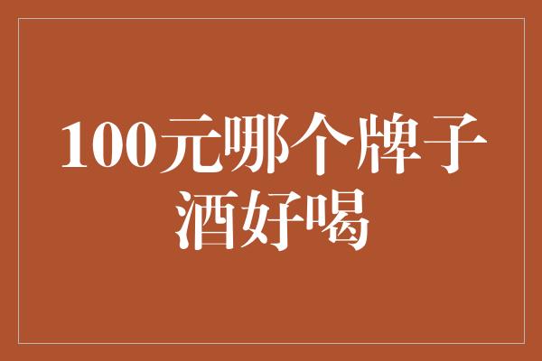 100元哪个牌子酒好喝