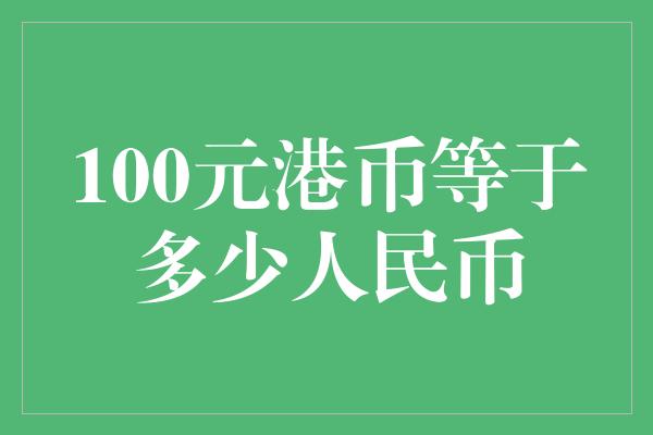 100元港币等于多少人民币