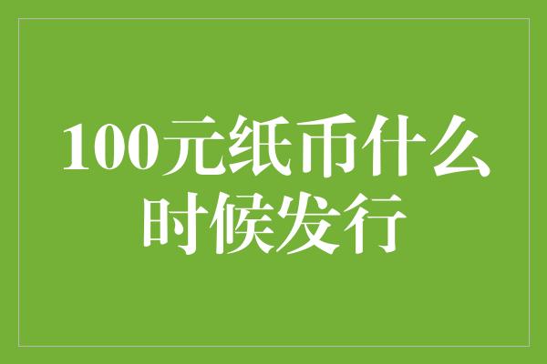 100元纸币什么时候发行