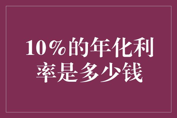 10%的年化利率是多少钱