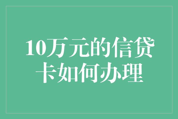 10万元的信贷卡如何办理