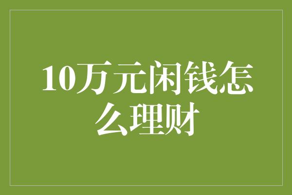 10万元闲钱怎么理财