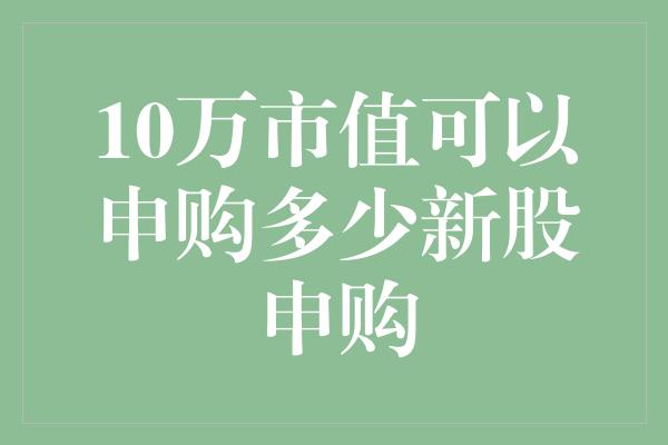 10万市值可以申购多少新股申购