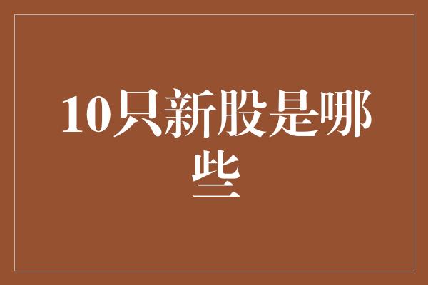 10只新股是哪些