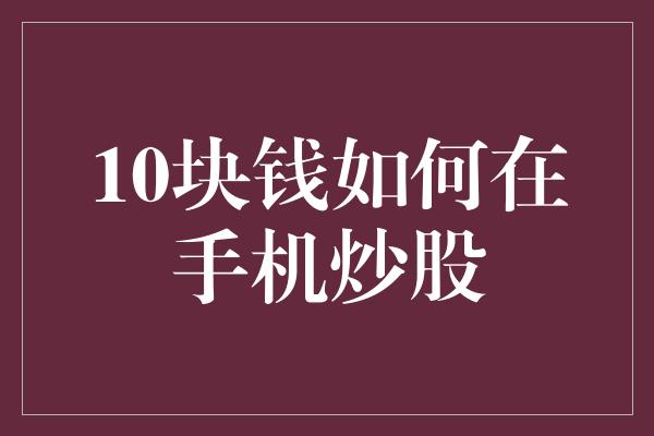 10块钱如何在手机炒股