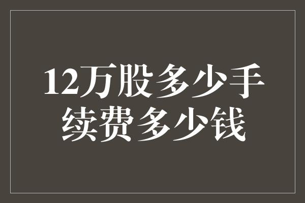 12万股多少手续费多少钱