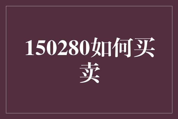 150280如何买卖