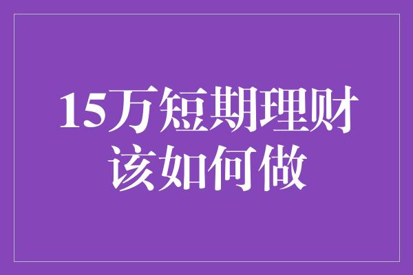 15万短期理财该如何做