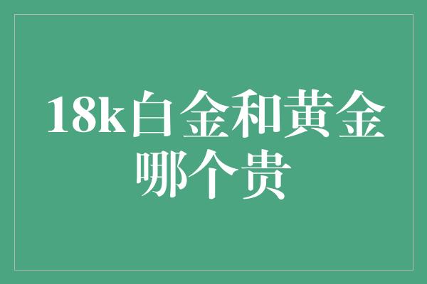 18k白金和黄金哪个贵