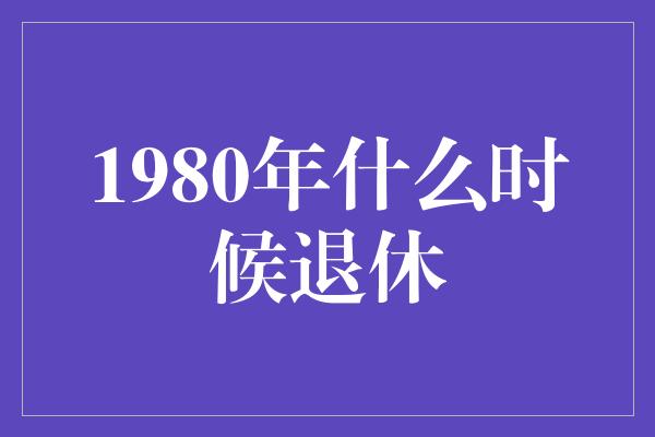 1980年什么时候退休