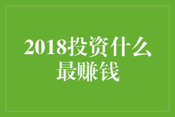 2018投资什么最赚钱