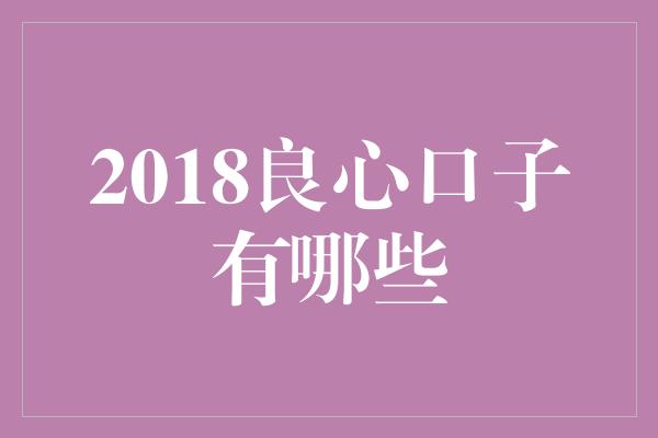 2018良心口子有哪些