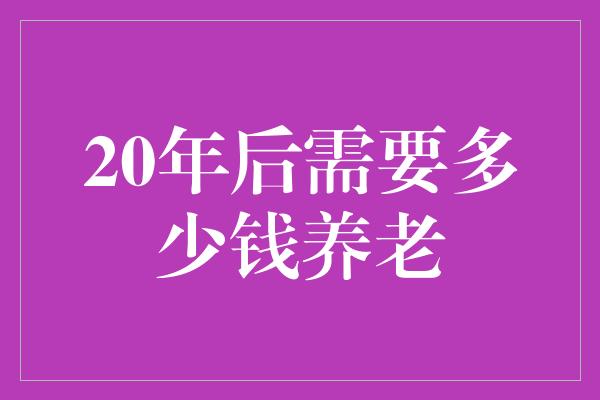 20年后需要多少钱养老