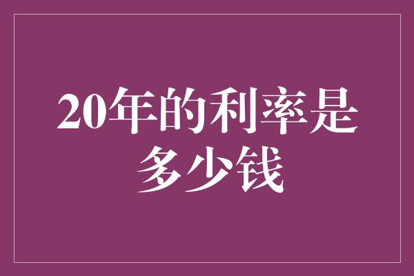 20年的利率是多少钱