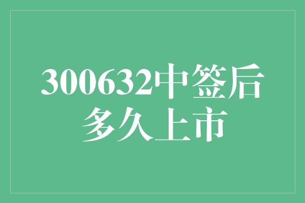 300632中签后多久上市