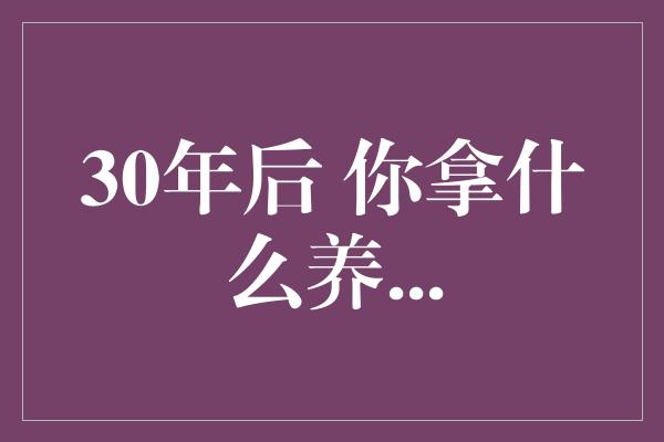 30年后 你拿什么养...