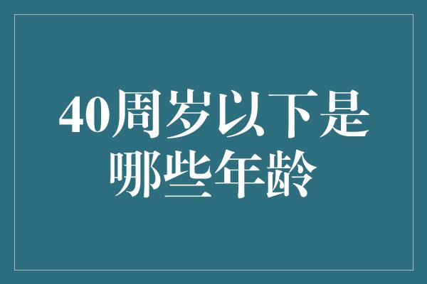 40周岁以下是哪些年龄