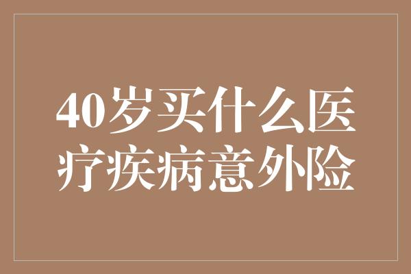 40岁买什么医疗疾病意外险