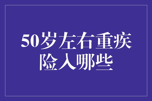 50岁左右重疾险入哪些