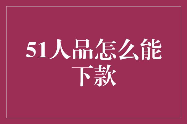 51人品怎么能下款