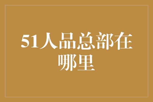 51人品总部在哪里