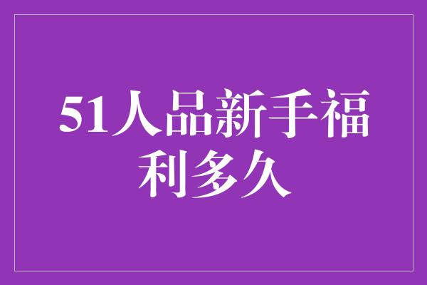 51人品新手福利多久