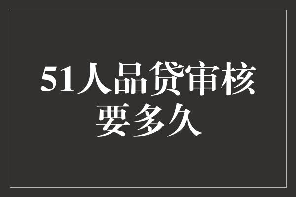 51人品贷审核要多久