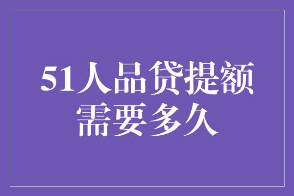 51人品贷提额需要多久