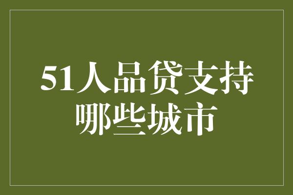 51人品贷支持哪些城市