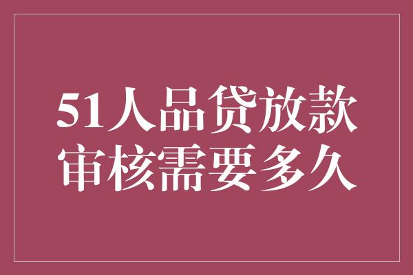 51人品贷放款审核需要多久