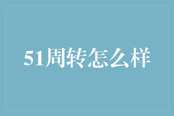 51周转怎么样