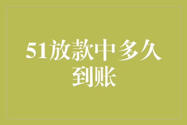 51放款中多久到账