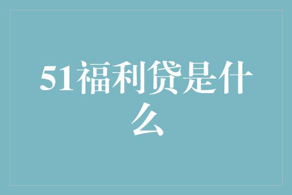 51福利贷是什么