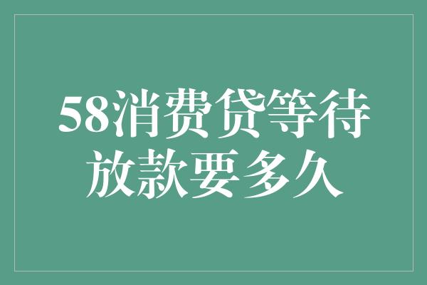 58消费贷等待放款要多久