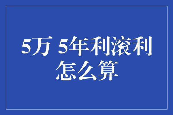 5万 5年利滚利怎么算