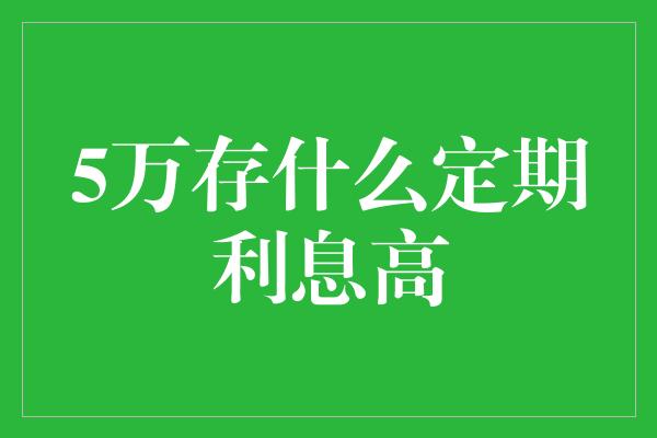 5万存什么定期利息高