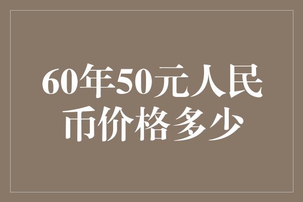 60年50元人民币价格多少