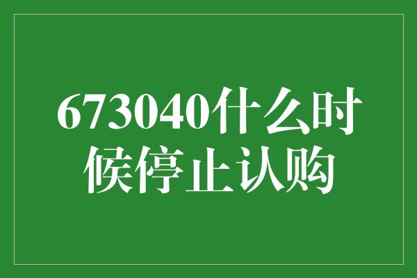 673040什么时候停止认购