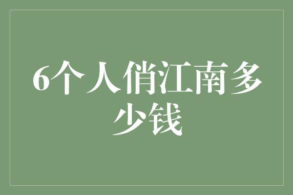 6个人俏江南多少钱