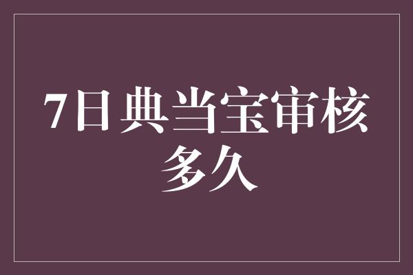 7日典当宝审核多久