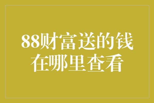 88财富送的钱在哪里查看