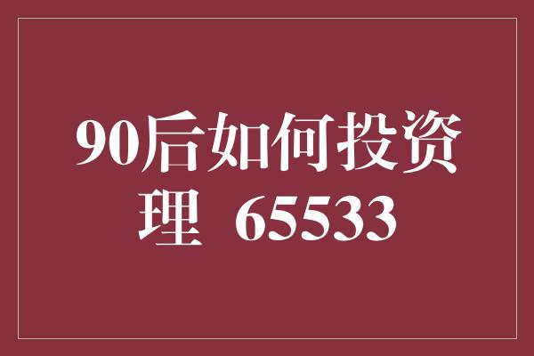 90后如何投资理  65533