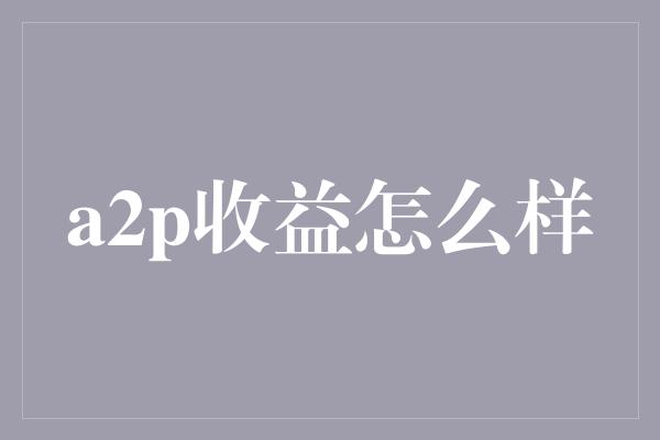 a2p收益怎么样