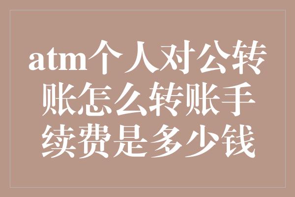 atm个人对公转账怎么转账手续费是多少钱