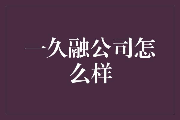 一久融公司怎么样