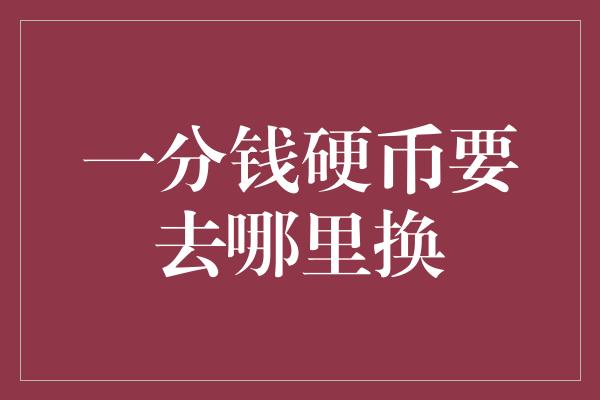 一分钱硬币要去哪里换