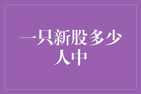 一只新股多少人中